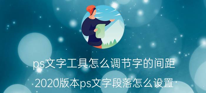 ps文字工具怎么调节字的间距 2020版本ps文字段落怎么设置？